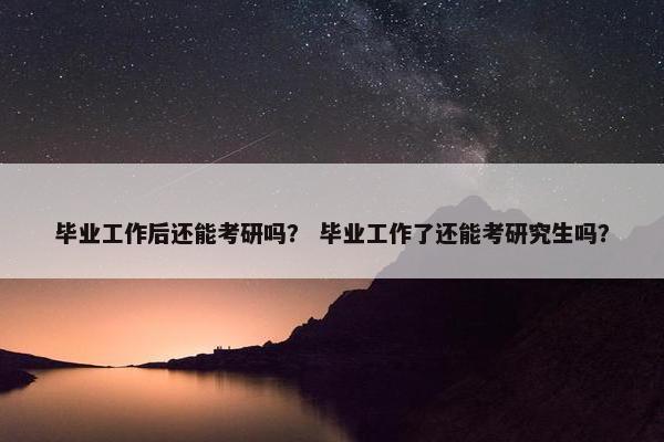 毕业工作后还能考研吗？ 毕业工作了还能考研究生吗？