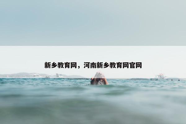 新乡教育网，河南新乡教育网官网
