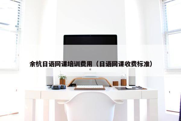 余杭日语网课培训费用（日语网课收费标准）