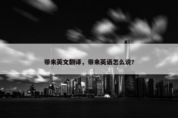 带来英文翻译，带来英语怎么说?