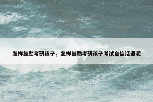 怎样鼓励考研孩子，怎样鼓励考研孩子考试自信话语呢