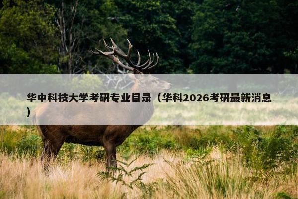 华中科技大学考研专业目录（华科2026考研最新消息）