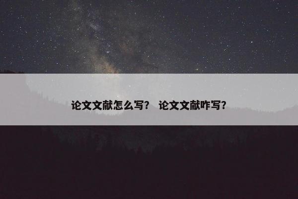 论文文献怎么写？ 论文文献咋写？