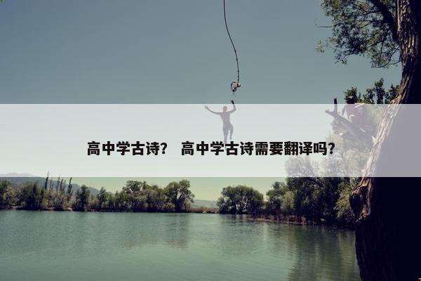 高中学古诗？ 高中学古诗需要翻译吗？