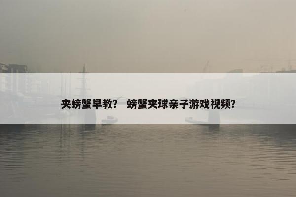 夹螃蟹早教？ 螃蟹夹球亲子游戏视频？