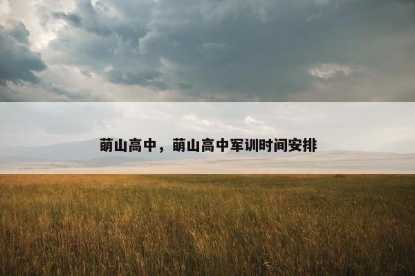 萌山高中,萌山高中军训时间安排 萌山高中,萌山高中军训时间安排