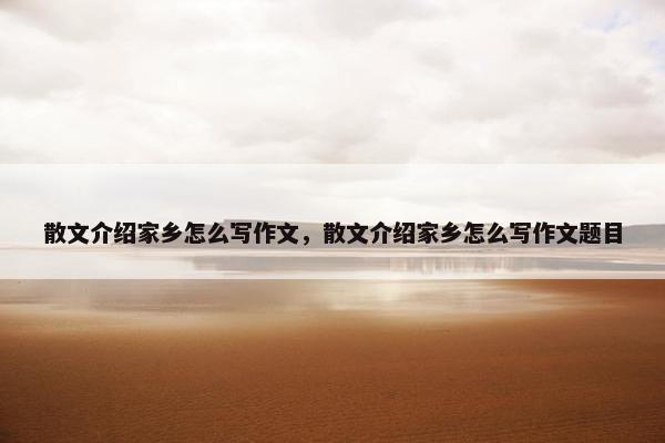 散文介绍家乡怎么写作文，散文介绍家乡怎么写作文题目