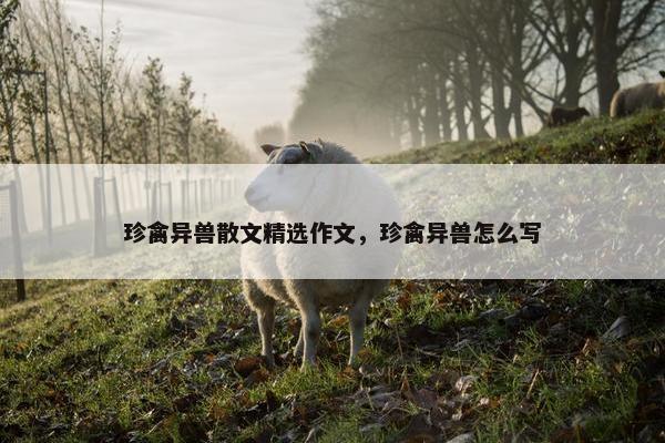 珍禽异兽散文精选作文，珍禽异兽怎么写