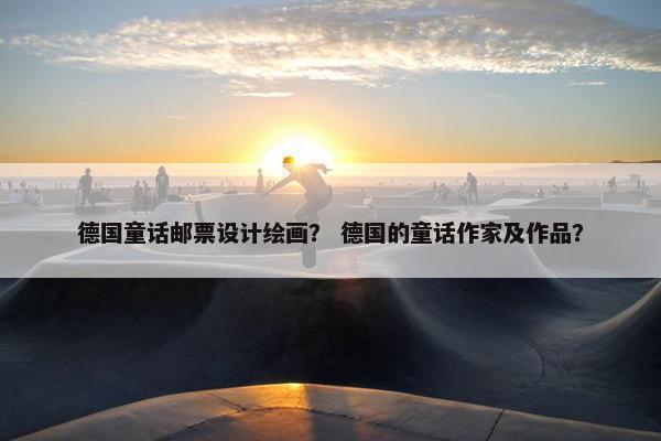 德国童话邮票设计绘画？ 德国的童话作家及作品？