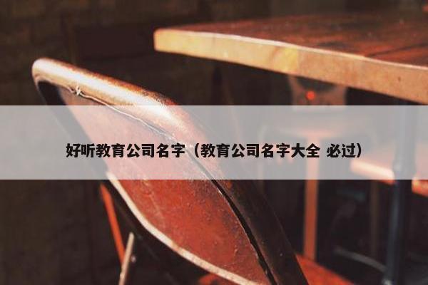 好听教育公司名字（教育公司名字大全 必过）
