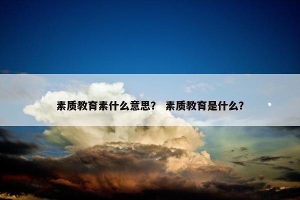素质教育素什么意思? 素质教育是什么? 素质教育素什么意思? 素质教育是什么?