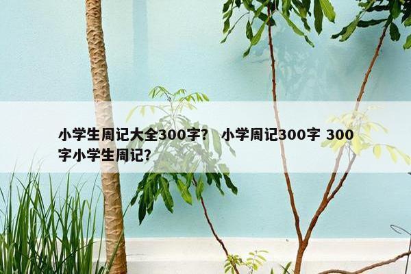 小学生周记大全300字？ 小学周记300字 300字小学生周记？