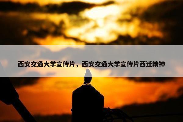 西安交通大学宣传片，西安交通大学宣传片西迁精神