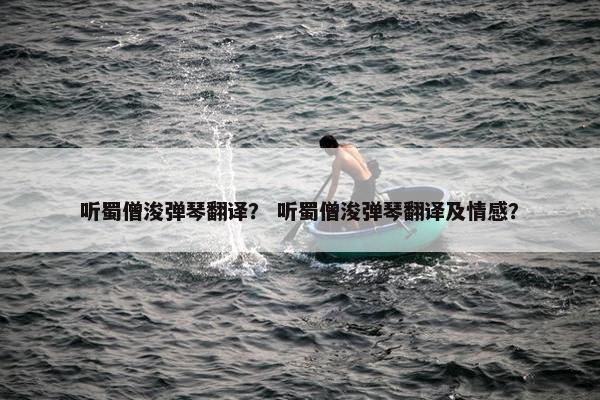 听蜀僧浚弹琴翻译？ 听蜀僧浚弹琴翻译及情感？