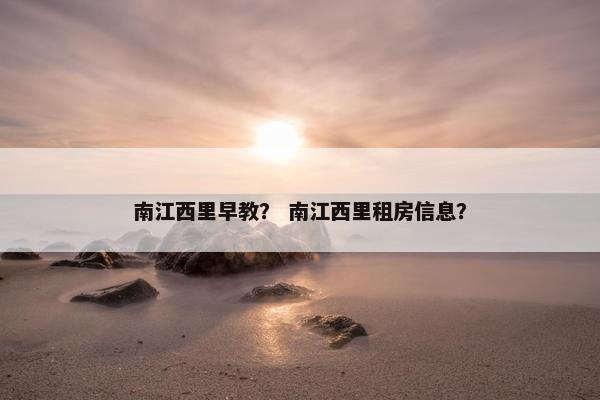 南江西里早教？ 南江西里租房信息？