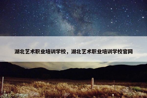 湖北艺术职业培训学校,湖北艺术职业培训学校官网 湖北艺术职业培训学校,湖北艺术职业培训学校官网