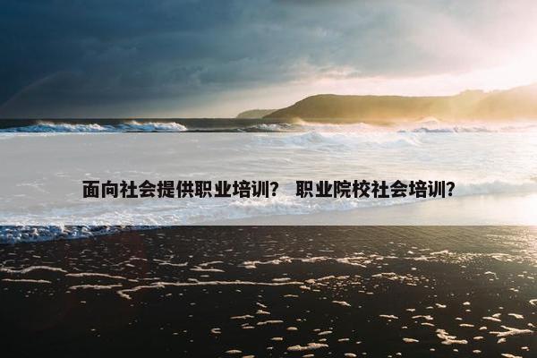 面向社会提供职业培训？ 职业院校社会培训？