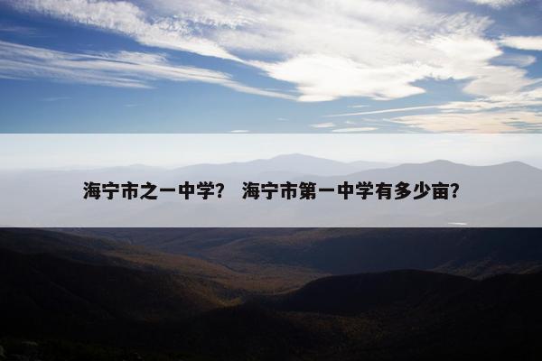 海宁市之一中学？ 海宁市第一中学有多少亩？