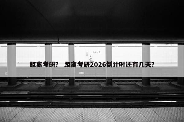 距离考研？ 距离考研2026倒计时还有几天？