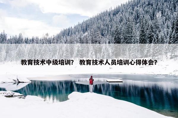 教育技术中级培训？ 教育技术人员培训心得体会？