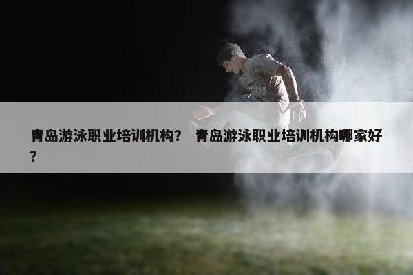 青岛游泳职业培训机构？ 青岛游泳职业培训机构哪家好？