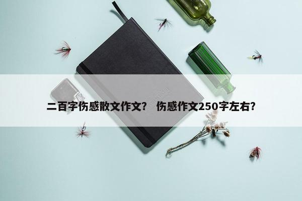 二百字伤感散文作文？ 伤感作文250字左右？