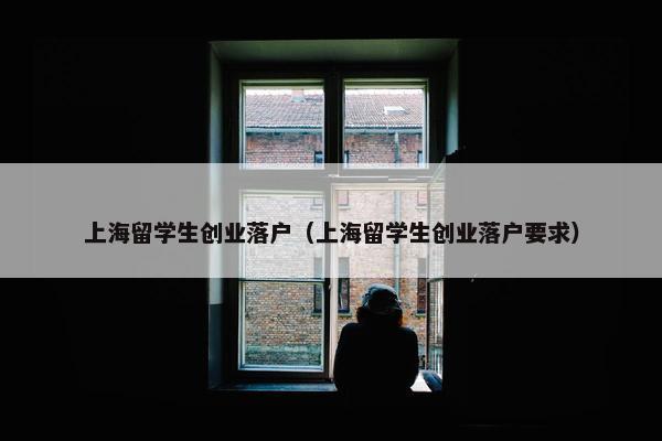 上海留学生创业落户（上海留学生创业落户要求）