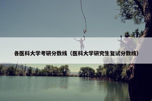 各医科大学考研分数线（医科大学研究生复试分数线）