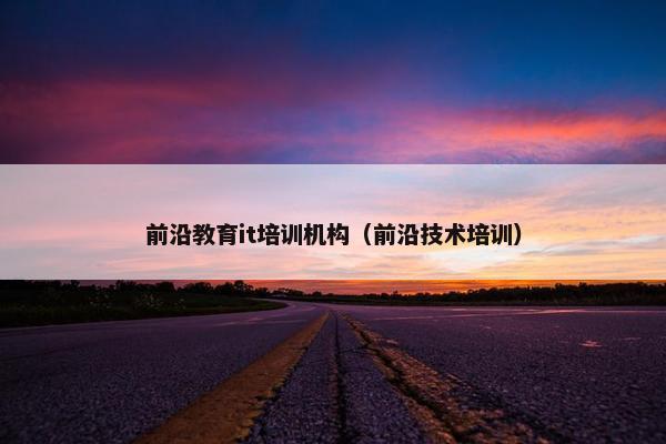 前沿教育it培训机构（前沿技术培训）