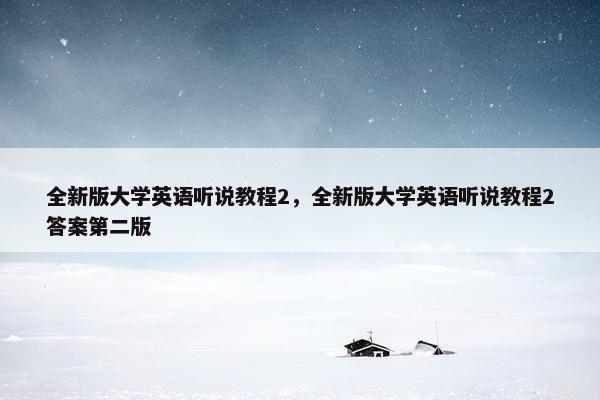 全新版大学英语听说教程2，全新版大学英语听说教程2答案第二版