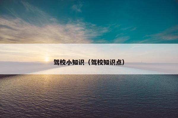 驾校小知识（驾校知识点）