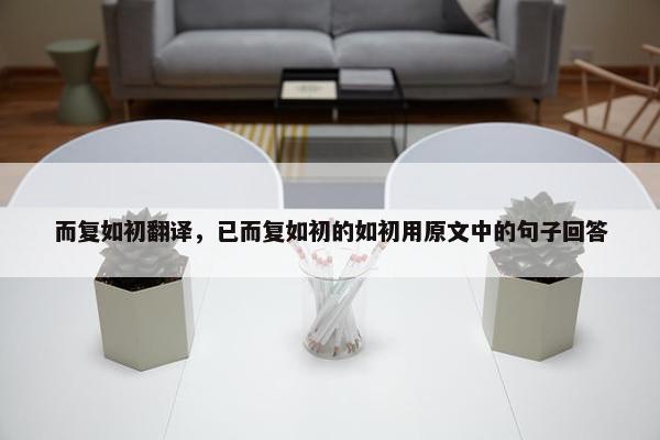 而复如初翻译，已而复如初的如初用原文中的句子回答