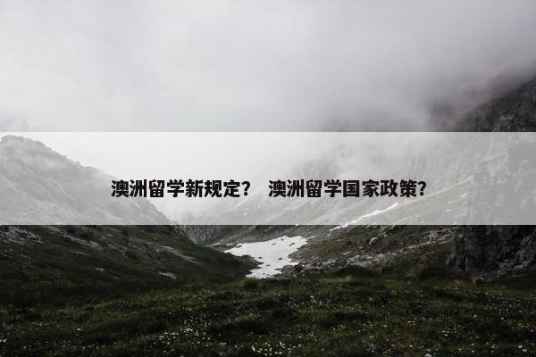 澳洲留学新规定？ 澳洲留学国家政策？