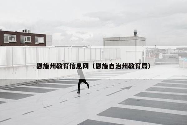 恩施州教育信息网（恩施自治州教育局）