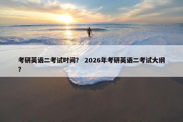 考研英语二考试时间？ 2026年考研英语二考试大纲？