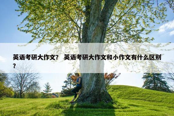 英语考研大作文？ 英语考研大作文和小作文有什么区别？