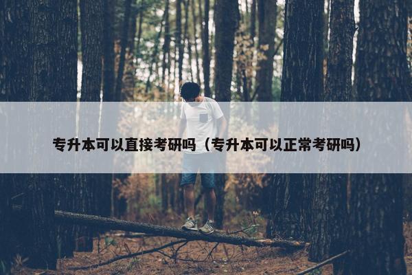 专升本可以直接考研吗（专升本可以正常考研吗）