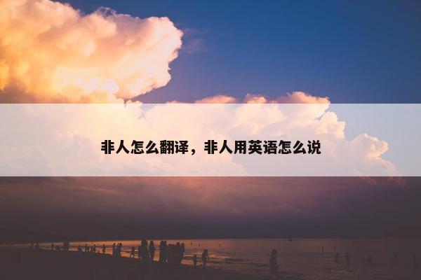 非人怎么翻译，非人用英语怎么说