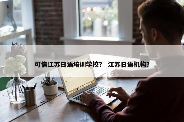可信江苏日语培训学校？ 江苏日语机构？