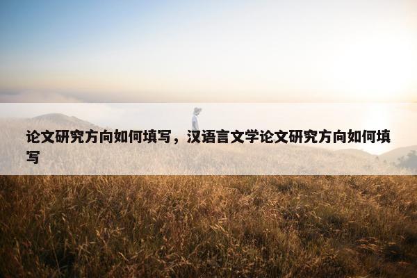 论文研究方向如何填写，汉语言文学论文研究方向如何填写