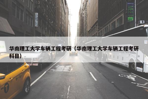 华南理工大学车辆工程考研（华南理工大学车辆工程考研科目）
