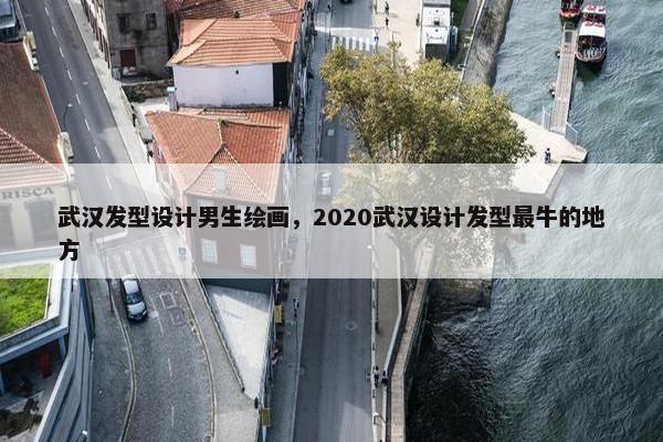 武汉发型设计男生绘画，2020武汉设计发型最牛的地方