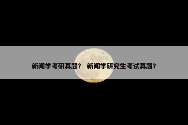 新闻学考研真题？ 新闻学研究生考试真题？