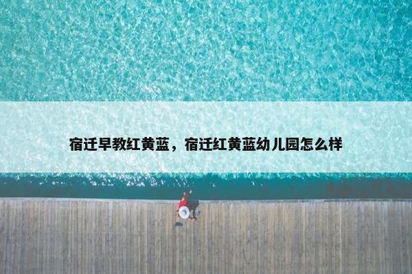 宿迁早教红黄蓝，宿迁红黄蓝幼儿园怎么样