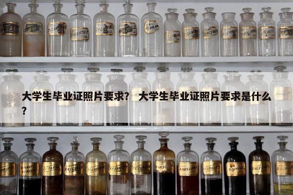 大学生毕业证照片要求？ 大学生毕业证照片要求是什么？