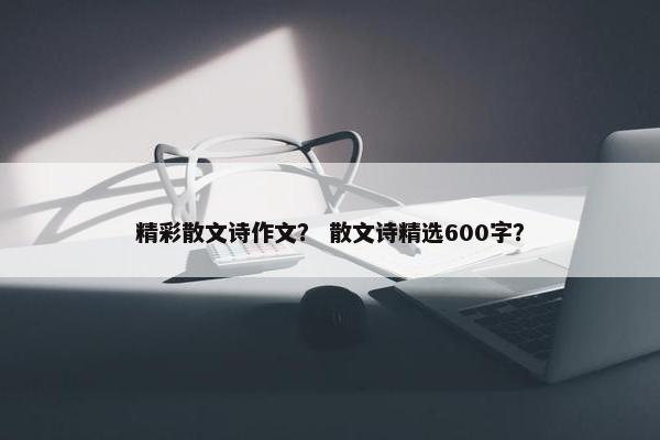 精彩散文诗作文？ 散文诗精选600字？