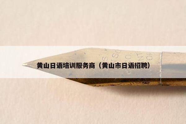 黄山日语培训服务商（黄山市日语招聘）