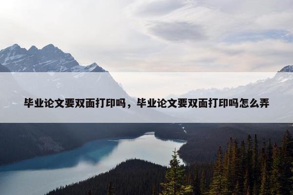 毕业论文要双面打印吗，毕业论文要双面打印吗怎么弄
