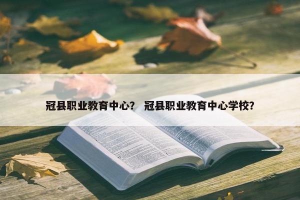 冠县职业教育中心？ 冠县职业教育中心学校？