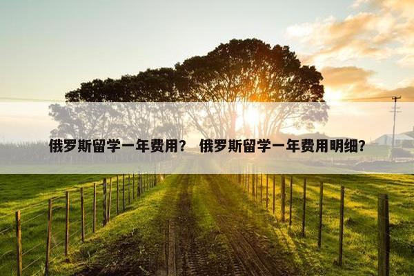 俄罗斯留学一年费用？ 俄罗斯留学一年费用明细？
